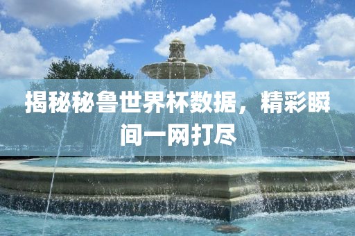 揭秘秘鲁世界杯数据，精彩瞬间一网打尽