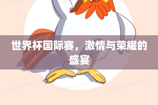世界杯国际赛，激情与荣耀的盛宴洛阳市法福文化传播有限公司