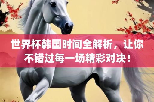 世界杯韩国时间全解析，让你不错过每一场精彩对决！洛阳市法福文化传播有限公司