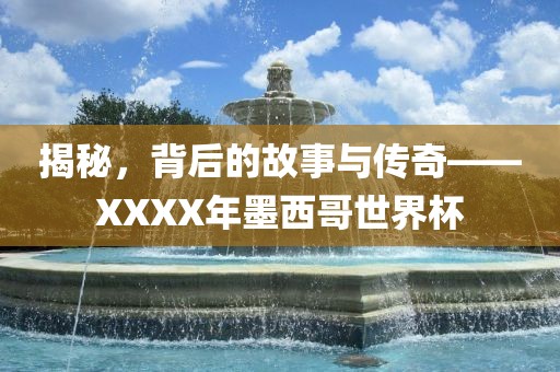 揭秘，背后的故事与传奇——XXXX年墨西哥世界杯