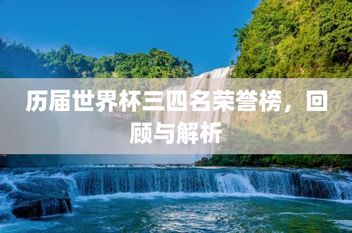 历届世界杯三四名荣誉榜，回顾与解析