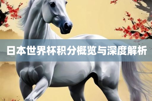 日本世界杯积分概览与深度解析洛阳市法福文化传播有限公司