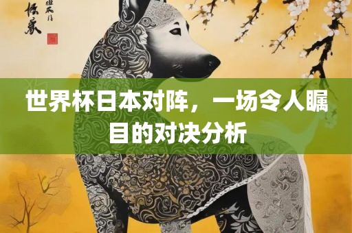 世界杯日本对阵，一场令人瞩目的对决分析洛阳市法福文化传播有限公司