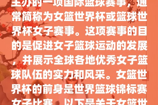 女篮世界杯是国际篮球联合会主办的一项国际篮球赛事，通常简称为女篮世界杯或篮球世界杯女子赛事。这项赛事的目的是促进女子篮球运动的发展，并展示全球各地优秀女子篮球队伍的实力和风采。女篮世界杯的前身是世界篮球锦标赛女子比赛。以下是关于女篮世界杯的一些重要信息