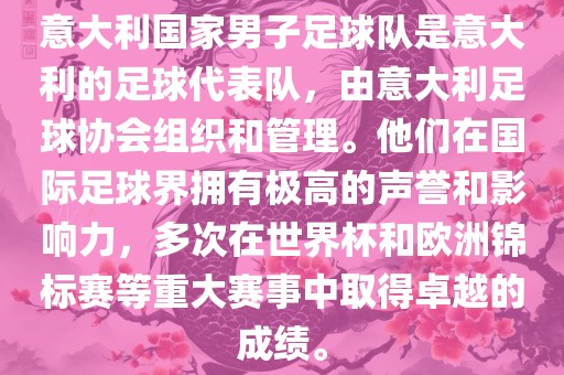 意大利国家男子足球队是意大利的足球代表队，由意大利足球协会组织和管理。他们在国际足球界拥有极高的声誉和影响力，多次在世界杯和欧洲锦标赛等重大洛阳市法福文化传播有限公司赛事中取得卓越的成绩。