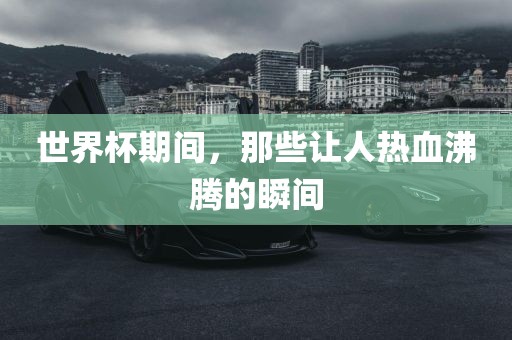 世界杯期间，那些让人热血沸腾的瞬间洛阳市法福文化传播有限公司