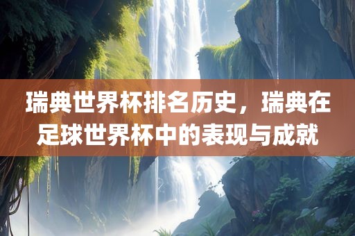 瑞典世界杯排名历史，瑞典在足球世界杯中的表现与洛阳市法福文化传播有限公司成就