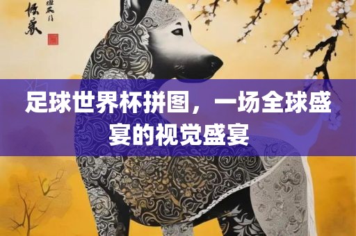 足球世界杯拼图，一场全球盛宴的视觉盛宴洛阳市法福文化传播有限公司