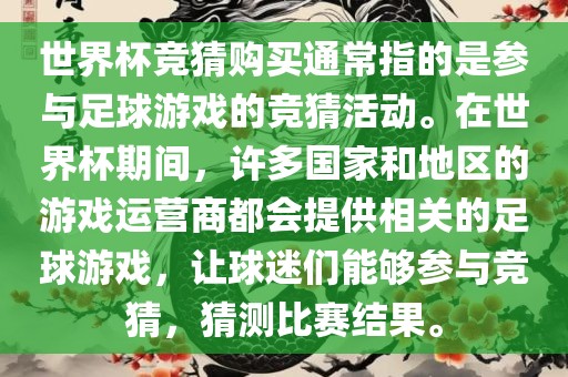 世界杯竞猜购买通常指的是参与足球游戏的竞猜活动。在世界杯期间，许多国家和地区的游戏运营商都会提供相关的足球游戏，让球迷们能够参与竞猜，猜测比赛结果。洛阳市法福文化传播有限公司