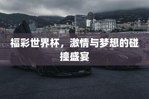福彩世界杯，激情与梦想的碰撞盛宴洛阳市法福文化传播有限公司
