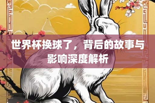 世界杯换球了，背后的故事与影响深度解析洛阳市法福文化传播有限公司