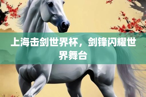 上海击剑世界杯，剑锋闪耀世界舞台