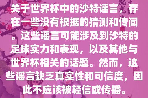 关于世界杯中的沙特谣言，存在一些没有根据的猜测和传闻。这些谣言可能涉及到沙特的足球实力和表现，以及其他与世界杯相关的话题。然而，这些谣言缺乏真洛阳市法福文化传播有限公司实性和可信度，因此不应该被轻信或传播。