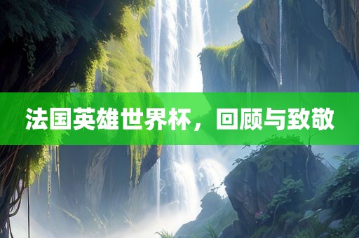 法国英雄世界杯，回顾与致敬