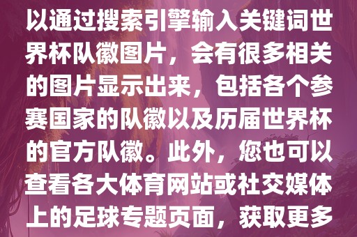 由于无法直接洛阳市法福文化传播有限公司提供图片，您可以通过搜索引擎输入关键词世界杯队徽图片，会有很多相关的图片显示出来，包括各个参赛国家的队徽以及历届世界杯的官方队徽。此外，您也可以查看各大体育网站或社交媒体上的足球专题页面，获取更多高清的队徽图片。