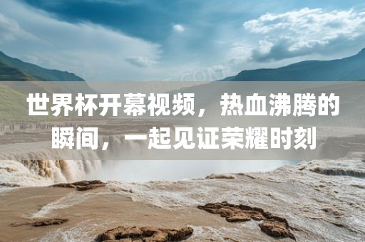 世界杯开幕视频，热血沸腾的瞬间，一起见证荣耀时刻