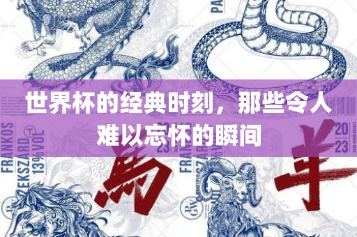 世界杯的经典时刻，那些令人难以忘怀的瞬间