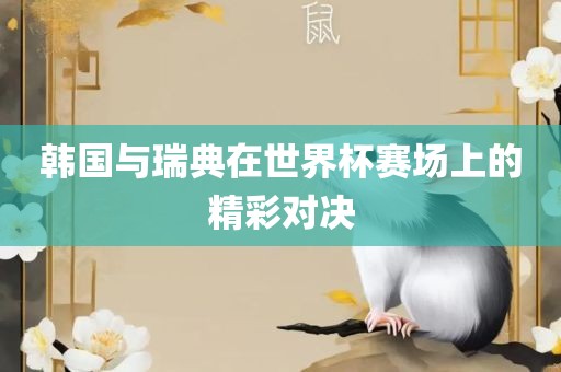 韩国与瑞典在世界杯赛场上的精彩对决