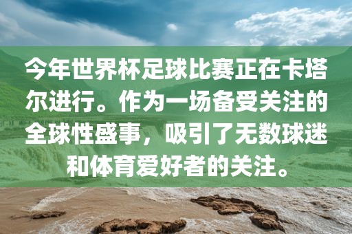 今年世界杯足球比赛正在卡塔尔进行。作为一场备受关注的全球性盛事，吸引了无数球迷和体育爱好者的关注。
