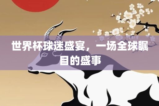 世界杯球迷盛宴，一场全球瞩目的盛事