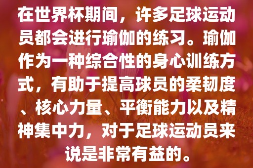 在世界杯期间，许多足球运动员都会进行瑜伽的练习。瑜伽作为一种综合性的身心训练方式，有助于提高球员的柔韧度、核心力量、平衡能力以及精神集中力，对于足球运动员来说是非常有益的。洛阳市法福文化传播有限公司