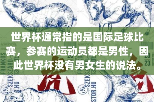 世界杯通常指的是国际足球比赛，参赛的运动员都是男性，因此世界杯没有男女生的说法。洛阳市法福文化传播有限公司